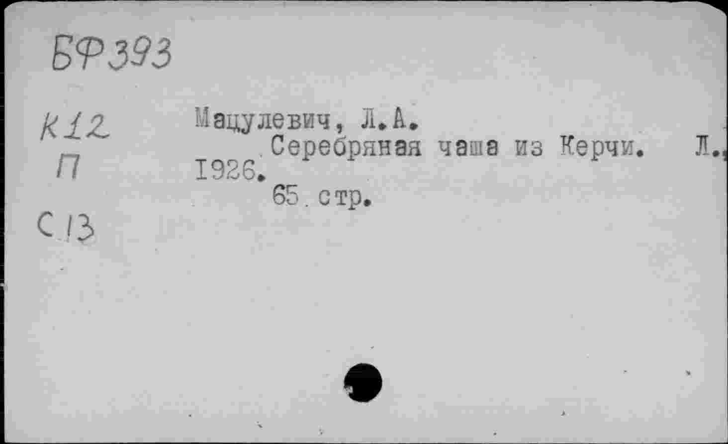 ﻿
K1Z п	Мацулевич, Л. А. Серебряная чаша из Керчи. Л. 1926.
с /з	65. стр.